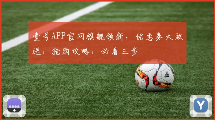 壹号APP官网旗舰领新，优惠券大放送，抢购攻略，必看三步