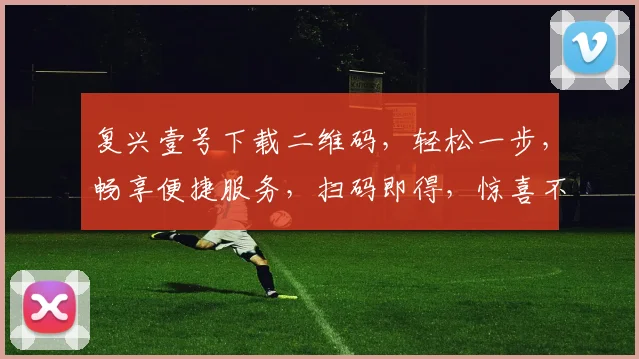 复兴壹号下载二维码，轻松一步，畅享便捷服务，扫码即得，惊喜不断，不容错过