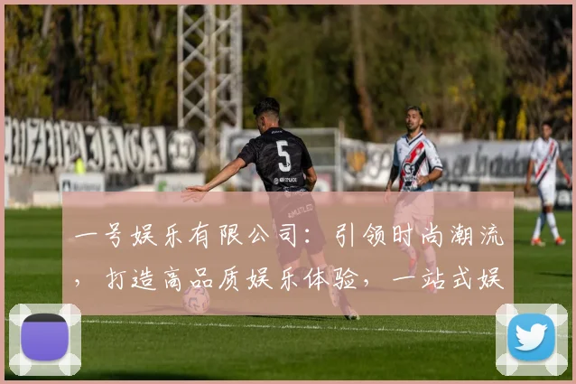 一号娱乐有限公司：引领时尚潮流，打造高品质娱乐体验，一站式娱乐服务，尽在一号娱乐