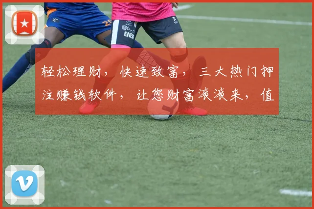 轻松理财，快速致富，三大热门押注赚钱软件，让您财富滚滚来，值得一试