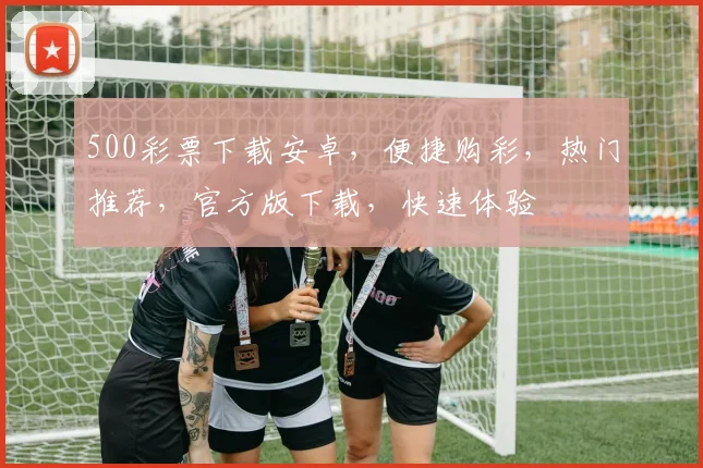500彩票下载安卓，便捷购彩，热门推荐，官方版下载，快速体验