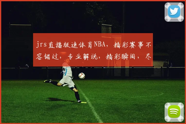 jrs直播极速体育NBA，精彩赛事不容错过，专业解说，精彩瞬间，尽在掌握