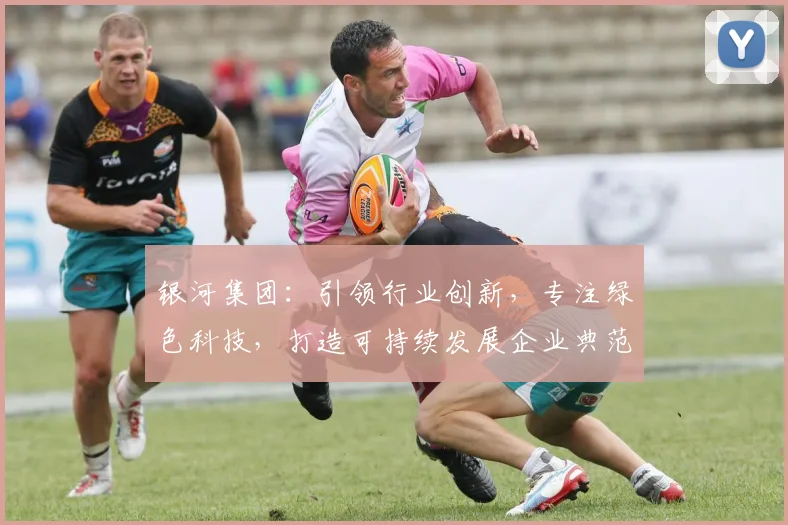 银河集团：引领行业创新，专注绿色科技，打造可持续发展企业典范，赋能未来。