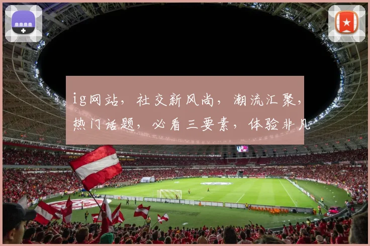 ig网站，社交新风尚，潮流汇聚，热门话题，必看三要素，体验非凡