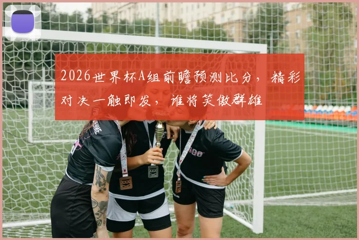 2026世界杯A组前瞻预测比分，精彩对决一触即发，谁将笑傲群雄