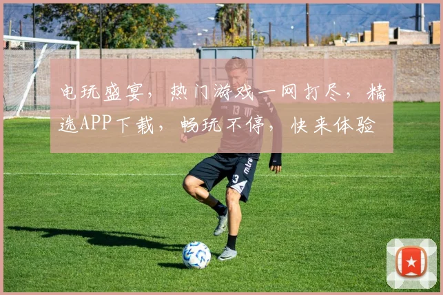 电玩盛宴，热门游戏一网打尽，精选APP下载，畅玩不停，快来体验