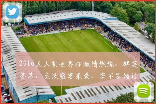 2016五人制世界杯激情燃烧，群英荟萃，竞技盛宴来袭，您不容错过