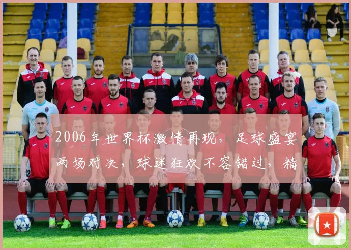 2006年世界杯激情再现，足球盛宴两场对决，球迷狂欢不容错过，精彩不容错过