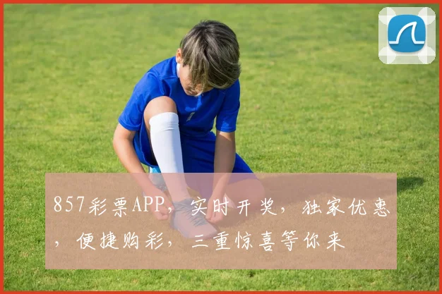 857彩票APP，实时开奖，独家优惠，便捷购彩，三重惊喜等你来