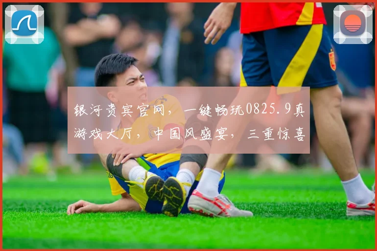 银河贵宾官网，一键畅玩0825.9真游戏大厅，中国风盛宴，三重惊喜，等你来战