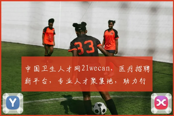 中国卫生人才网21wecan，医疗招聘新平台，专业人才聚集地，助力行业发展三重亮点，不容错过