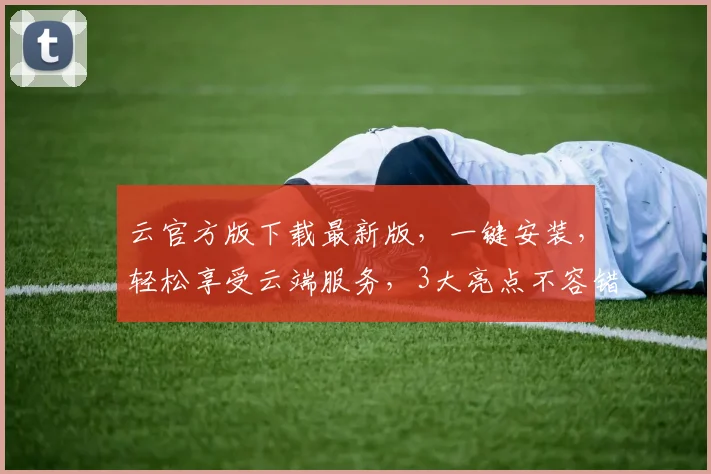 云官方版下载最新版，一键安装，轻松享受云端服务，3大亮点不容错过，立即体验