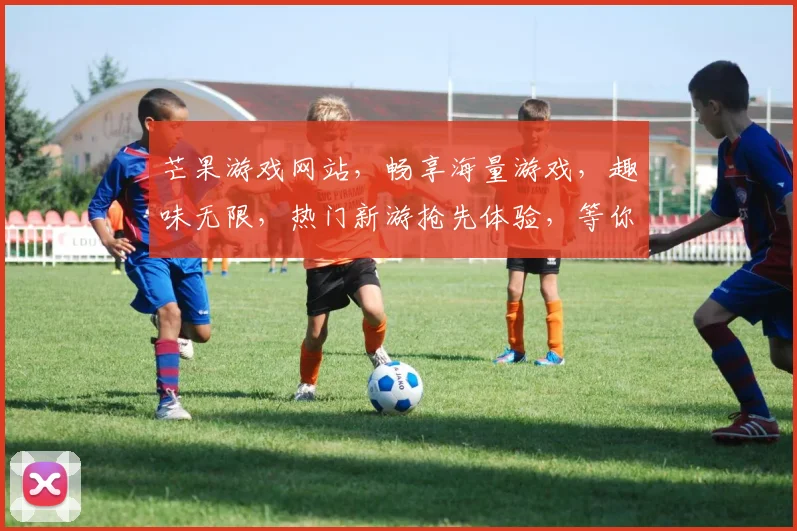 芒果游戏网站，畅享海量游戏，趣味无限，热门新游抢先体验，等你来战