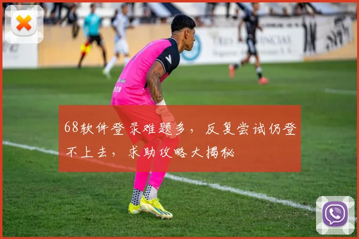 68软件登录难题多，反复尝试仍登不上去，求助攻略大揭秘